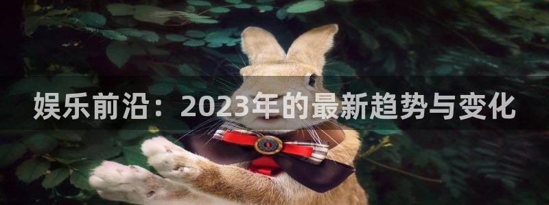 万向娱乐app：娱乐前沿：2023年的最新趋势与变化