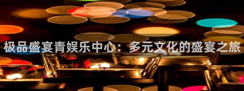 万向娱乐注册登录：极品盛宴青娱乐中心：多元文化的盛宴之旅