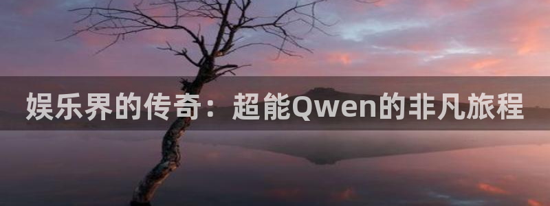 万向娱乐注册：娱乐界的传奇：超能Qwen的非凡旅程