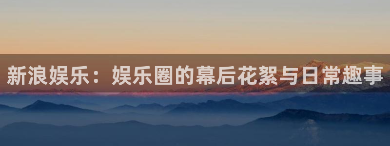 万向娱乐注册登录：新浪娱乐：娱乐圈的幕后花絮与日常趣事