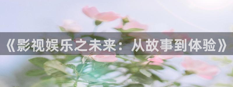 万向娱乐app：《影视娱乐之未来：从故事到体验》