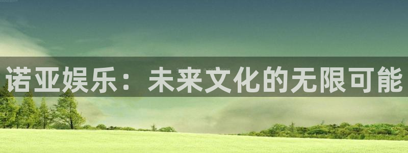 万向娱乐注册：诺亚娱乐：未来文化的无限可能