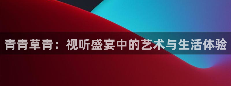 万向娱乐注册登录：青青草青：视听盛宴中的艺术与生活体验