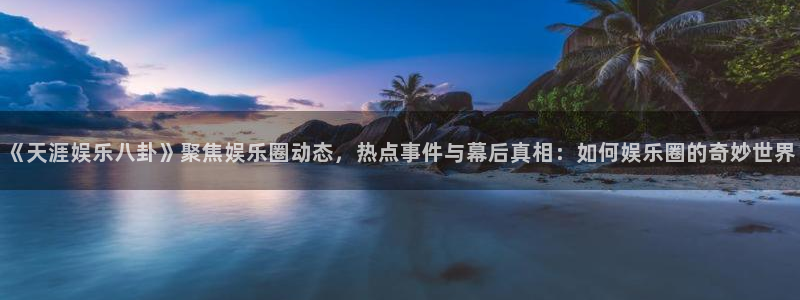 万向娱乐app：《天涯娱乐八卦》聚焦娱乐圈动态，热点事件与幕后真相：如何娱乐圈的奇妙世界